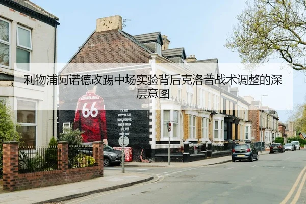 利物浦阿诺德改踢中场实验背后克洛普战术调整的深层意图