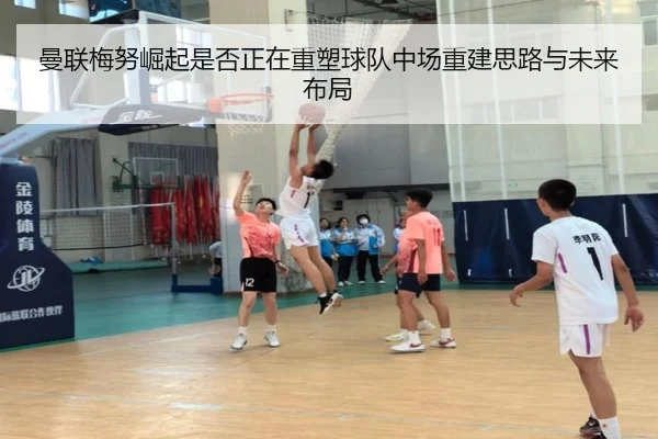 曼联梅努崛起是否正在重塑球队中场重建思路与未来布局