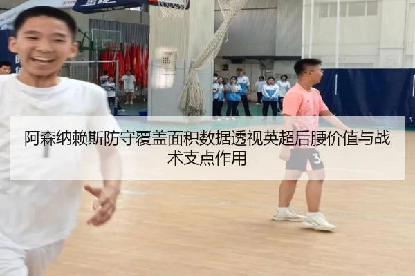 阿森纳赖斯防守覆盖面积数据透视英超后腰价值与战术支点作用