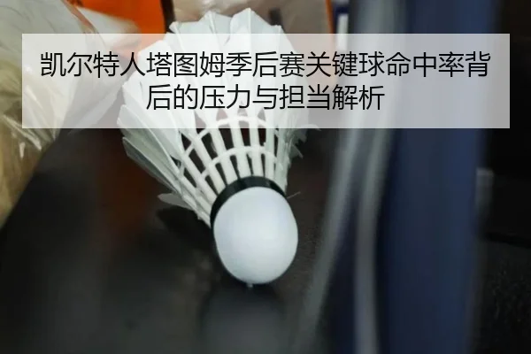 凯尔特人塔图姆季后赛关键球命中率背后的压力与担当解析