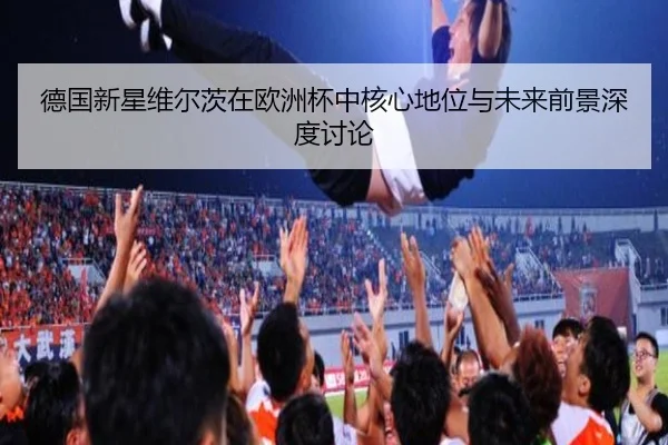 德国新星维尔茨在欧洲杯中核心地位与未来前景深度讨论