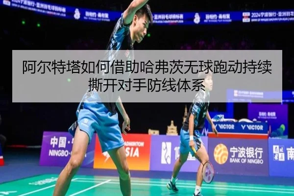 阿尔特塔如何借助哈弗茨无球跑动持续撕开对手防线体系
