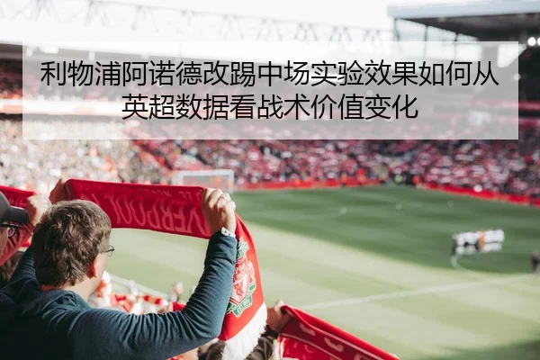 利物浦阿诺德改踢中场实验效果如何从英超数据看战术价值变化