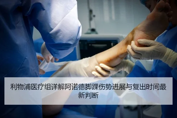 利物浦医疗组详解阿诺德脚踝伤势进展与复出时间最新判断