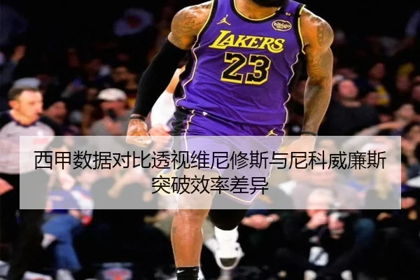 西甲数据对比透视维尼修斯与尼科威廉斯突破效率差异