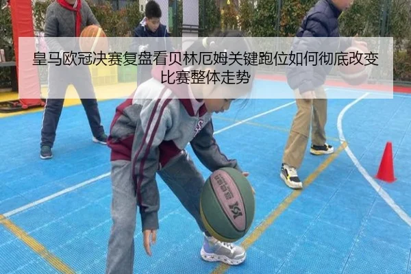 皇马欧冠决赛复盘看贝林厄姆关键跑位如何彻底改变比赛整体走势