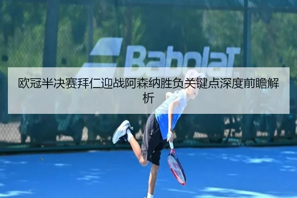 欧冠半决赛拜仁迎战阿森纳胜负关键点深度前瞻解析