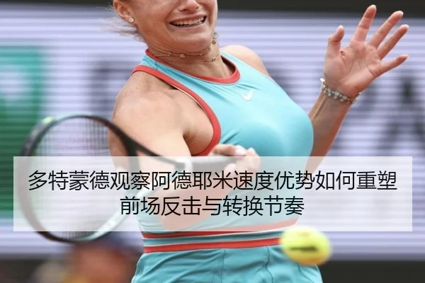 多特蒙德观察阿德耶米速度优势如何重塑前场反击与转换节奏