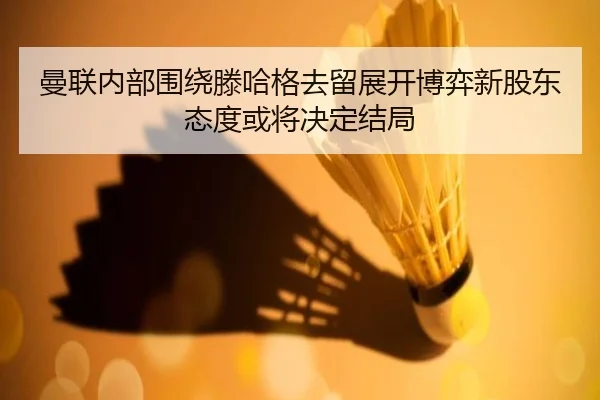 曼联内部围绕滕哈格去留展开博弈新股东态度或将决定结局