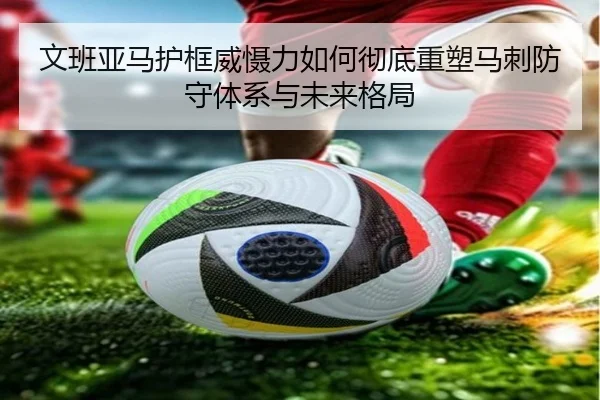 文班亚马护框威慑力如何彻底重塑马刺防守体系与未来格局