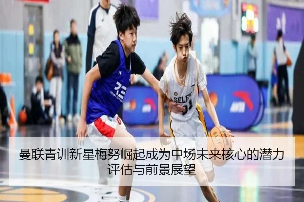 曼联青训新星梅努崛起成为中场未来核心的潜力评估与前景展望