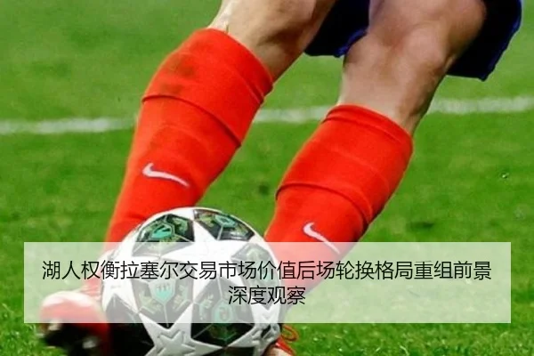 湖人权衡拉塞尔交易市场价值后场轮换格局重组前景深度观察