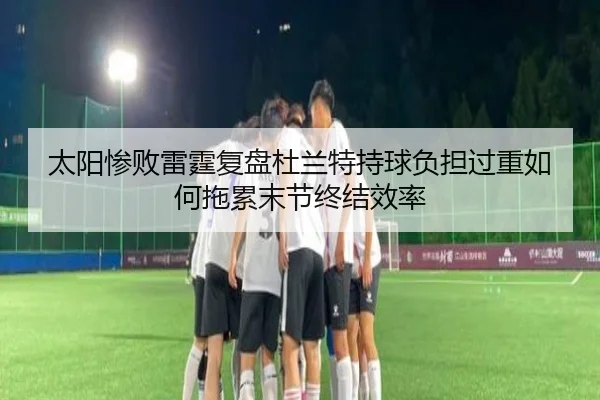 太阳惨败雷霆复盘杜兰特持球负担过重如何拖累末节终结效率