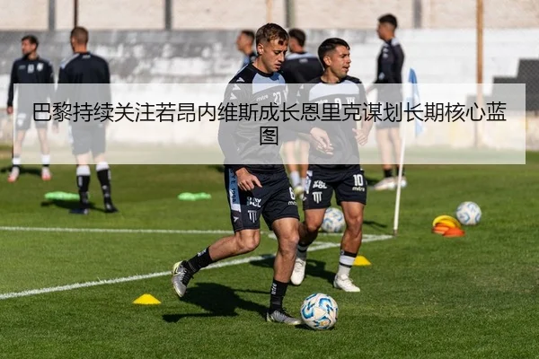 巴黎持续关注若昂内维斯成长恩里克谋划长期核心蓝图